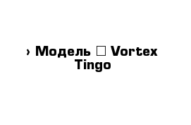  › Модель ­ Vortex Tingo